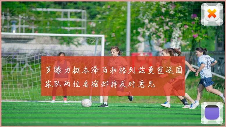 罗滕力挺本泽马和格列兹曼重返国家队两位名宿却持反对意见