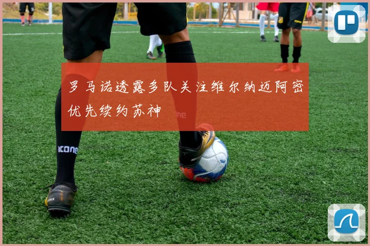 罗马诺透露多队关注维尔纳迈阿密优先续约苏神