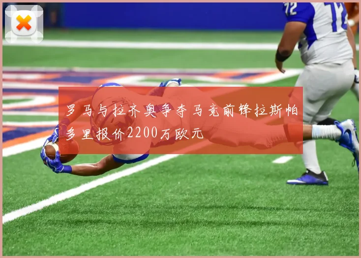 罗马与拉齐奥争夺马竞前锋拉斯帕多里报价2200万欧元