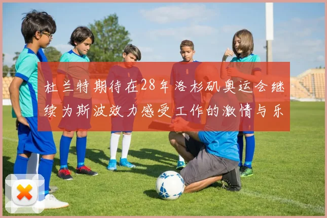 杜兰特期待在28年洛杉矶奥运会继续为斯波效力感受工作的激情与乐趣