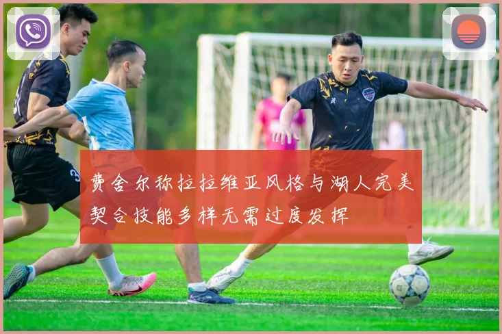 费舍尔称拉拉维亚风格与湖人完美契合技能多样无需过度发挥
