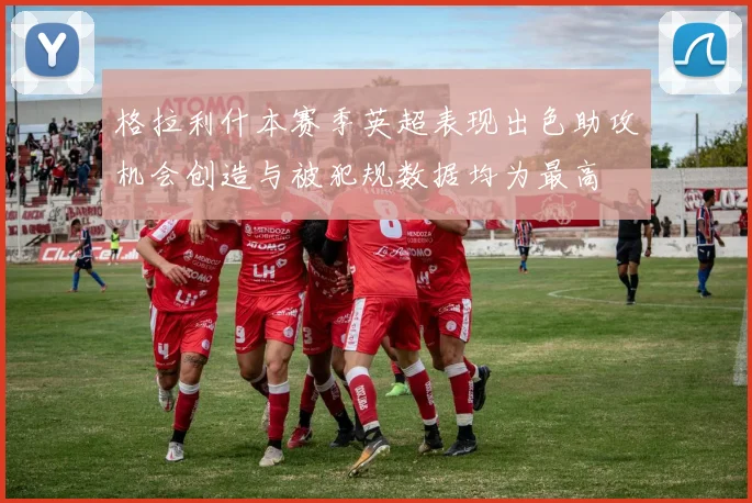 格拉利什本赛季英超表现出色助攻机会创造与被犯规数据均为最高