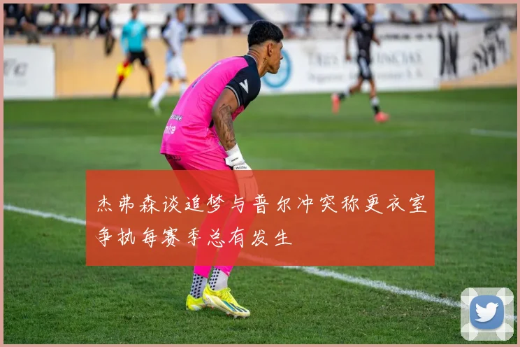 杰弗森谈追梦与普尔冲突称更衣室争执每赛季总有发生