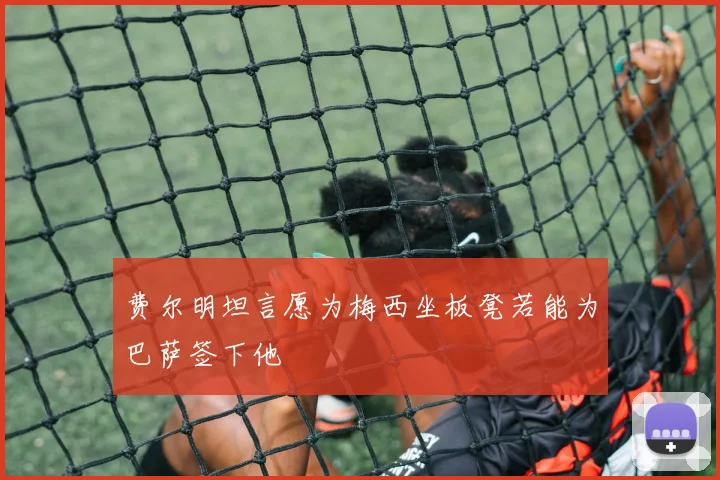 费尔明坦言愿为梅西坐板凳若能为巴萨签下他