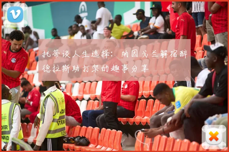 托蒂谈人生选择：纳因戈兰解宿醉德拉斯助打架的趣事分享
