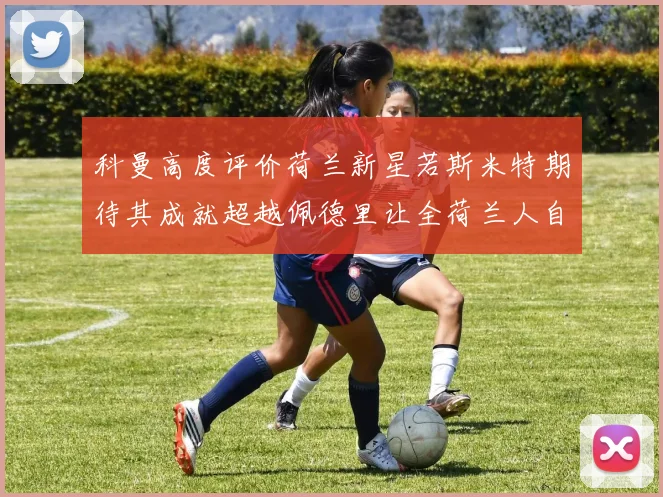 科曼高度评价荷兰新星若斯米特期待其成就超越佩德里让全荷兰人自豪