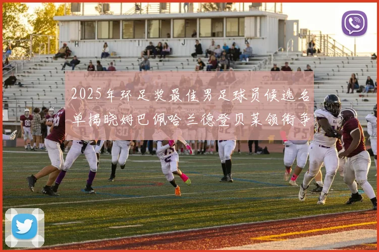 2025年环足奖最佳男足球员候选名单揭晓姆巴佩哈兰德登贝莱领衔争夺荣耀