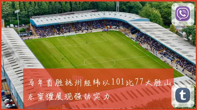 马年首胜杭州经纬以101比77大胜山东蜜獾展现强劲实力