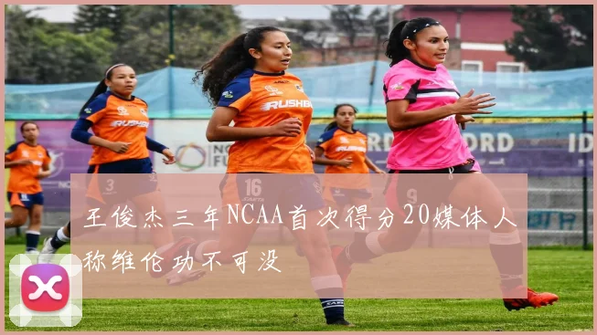 王俊杰三年NCAA首次得分20媒体人称维伦功不可没