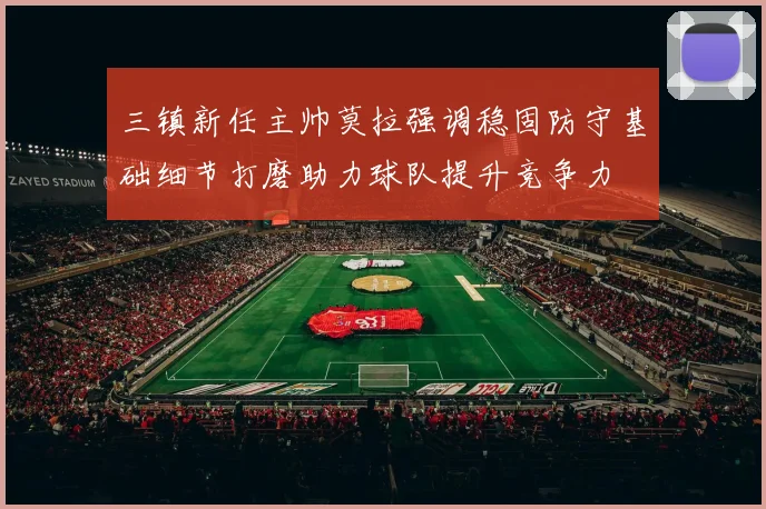三镇新任主帅莫拉强调稳固防守基础细节打磨助力球队提升竞争力