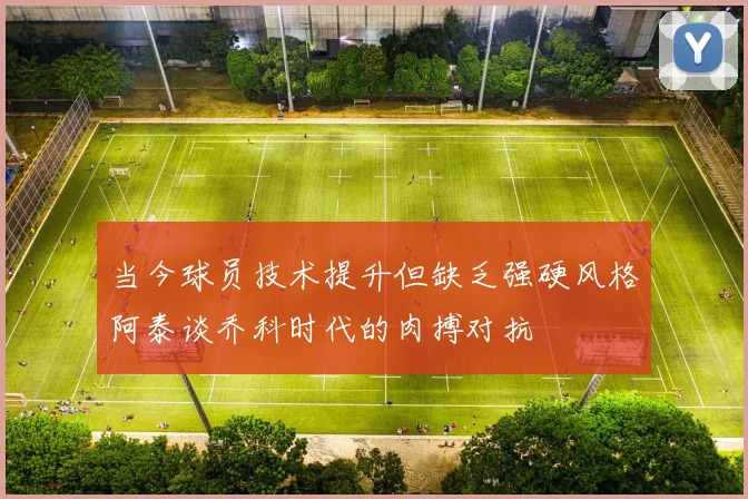 当今球员技术提升但缺乏强硬风格阿泰谈乔科时代的肉搏对抗