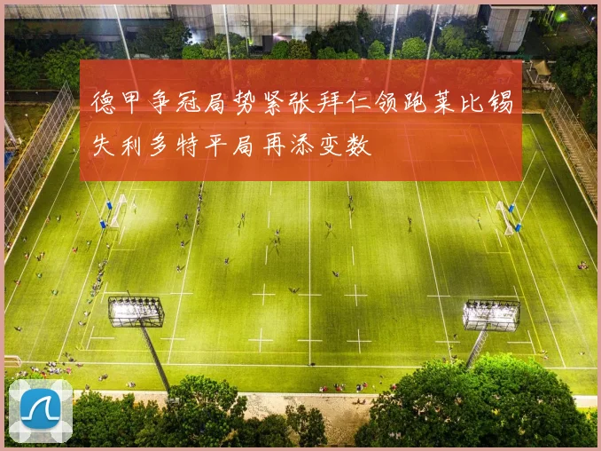 德甲争冠局势紧张拜仁领跑莱比锡失利多特平局再添变数