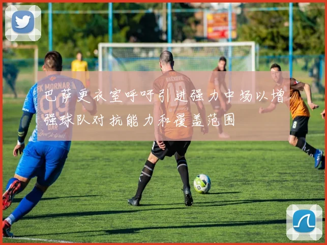 巴萨更衣室呼吁引进强力中场以增强球队对抗能力和覆盖范围
