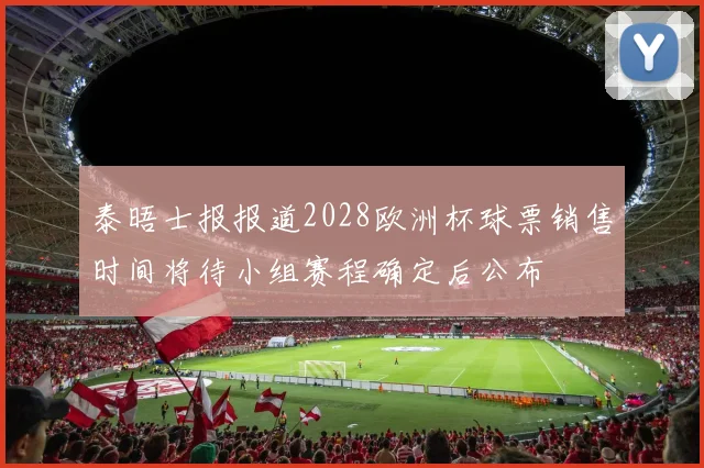 泰晤士报报道2028欧洲杯球票销售时间将待小组赛程确定后公布
