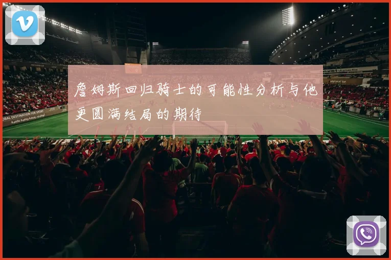 詹姆斯回归骑士的可能性分析与他更圆满结局的期待