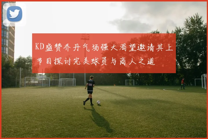 KD盛赞乔丹气场强大渴望邀请其上节目探讨完美球员与商人之道