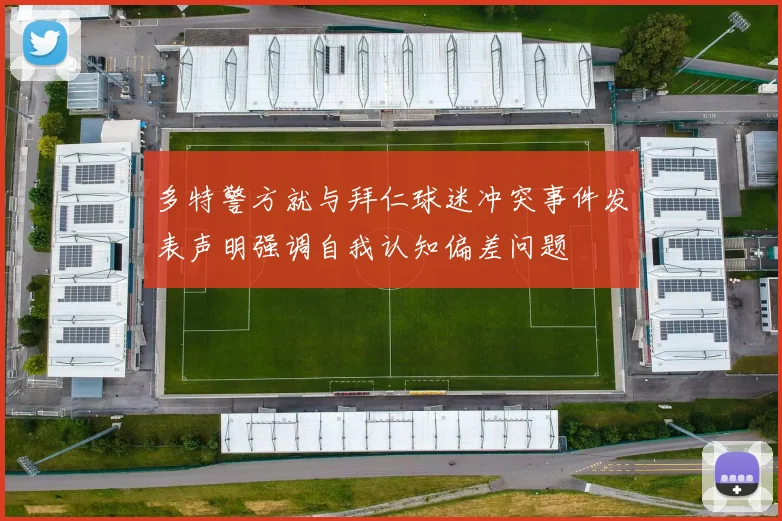 多特警方就与拜仁球迷冲突事件发表声明强调自我认知偏差问题