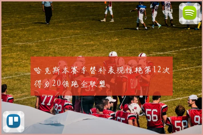 哈克斯本赛季替补表现惊艳第12次得分20领跑全联盟