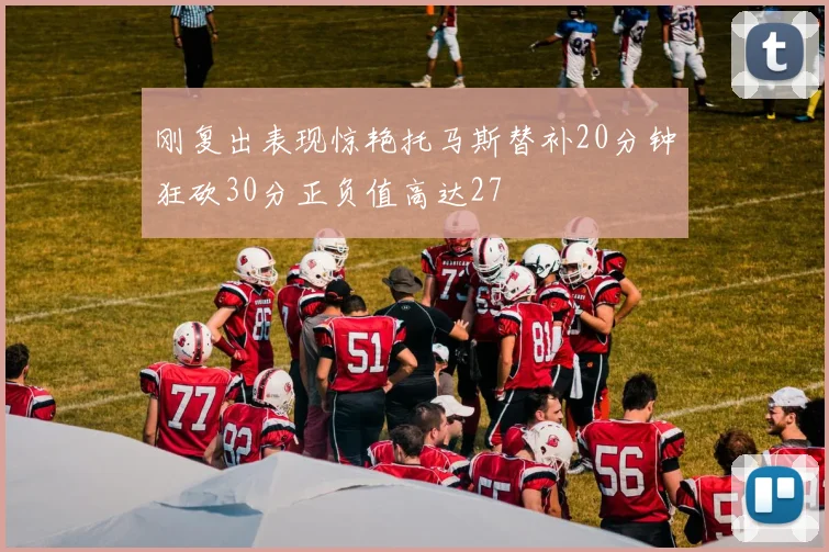 刚复出表现惊艳托马斯替补20分钟狂砍30分正负值高达27