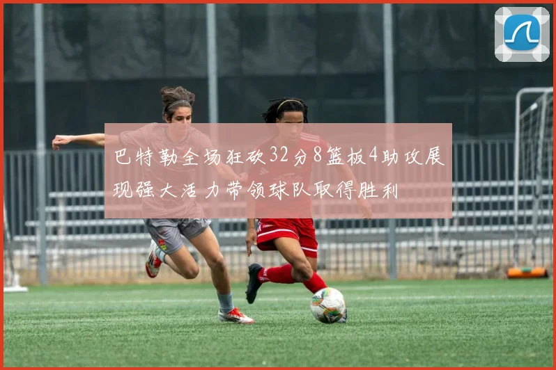 巴特勒全场狂砍32分8篮板4助攻展现强大活力带领球队取得胜利