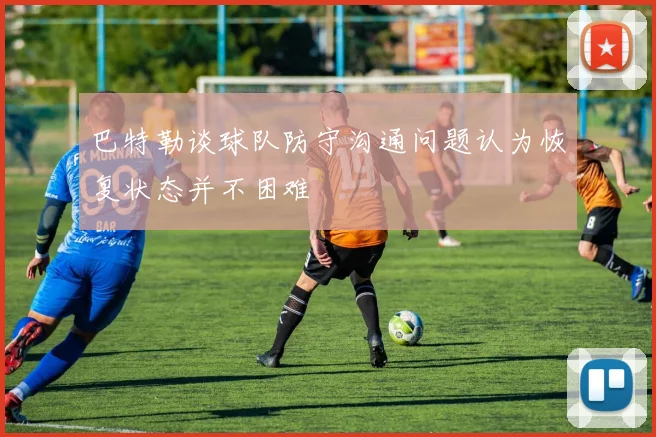 巴特勒谈球队防守沟通问题认为恢复状态并不困难