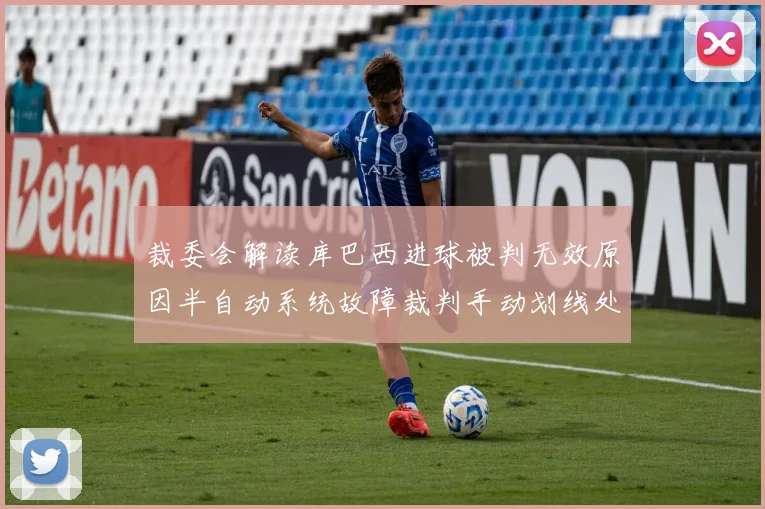 裁委会解读库巴西进球被判无效原因半自动系统故障裁判手动划线处理