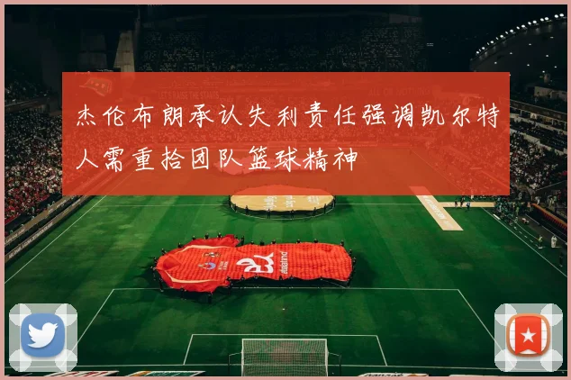 杰伦布朗承认失利责任强调凯尔特人需重拾团队篮球精神