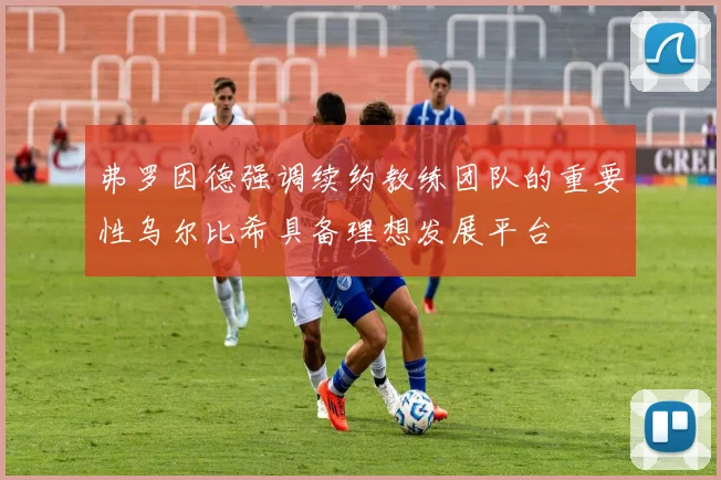 弗罗因德强调续约教练团队的重要性乌尔比希具备理想发展平台