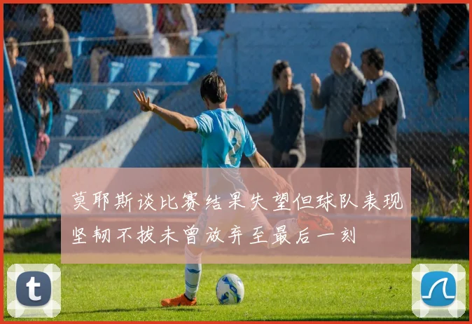 莫耶斯谈比赛结果失望但球队表现坚韧不拔未曾放弃至最后一刻
