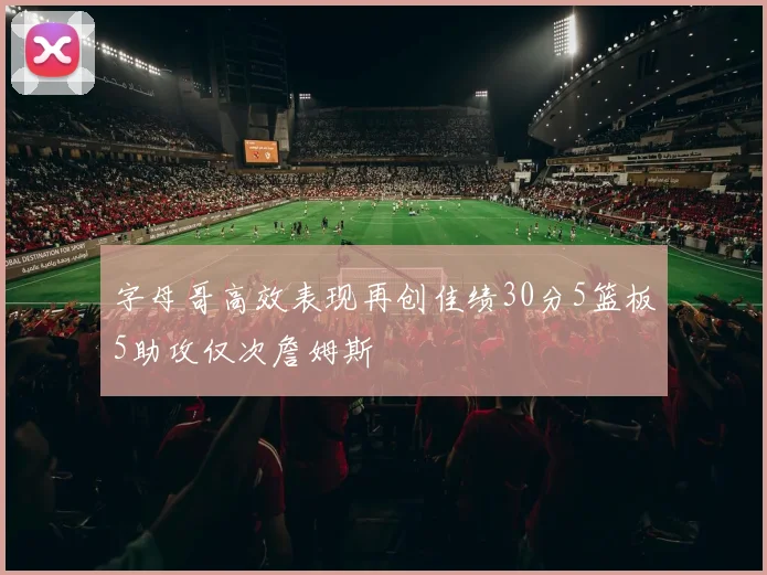 字母哥高效表现再创佳绩30分5篮板5助攻仅次詹姆斯