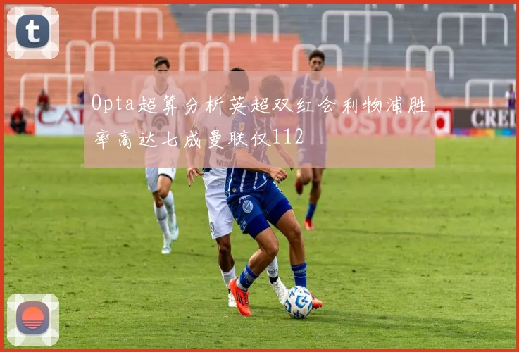 Opta超算分析英超双红会利物浦胜率高达七成曼联仅112