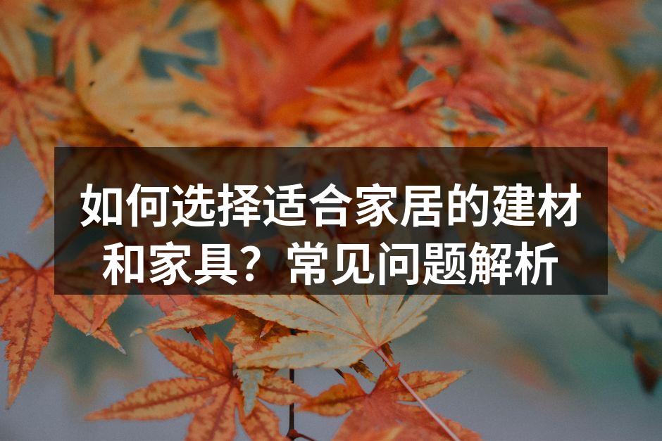 如何选择适合家居的建材和家具？常见问题解析