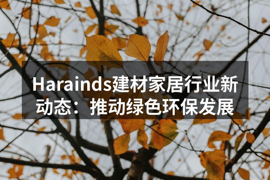 Harainds建材家居行业新动态：推动绿色环保发展