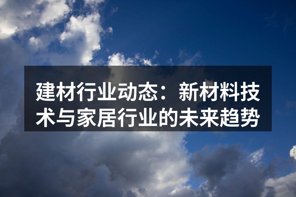 建材行业动态：新材料技术与家居行业的未来趋势