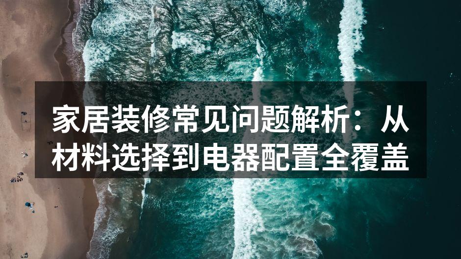 家居装修常见问题解析：从材料选择到电器配置全覆盖