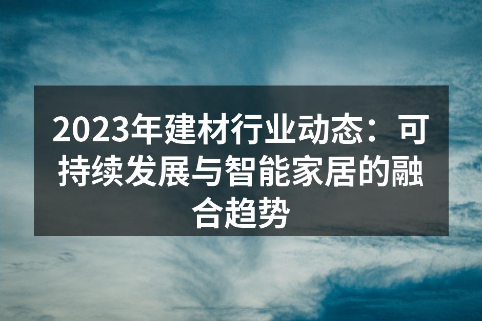 2023年建材行业动态：可持续发展与智能家居的融合趋势