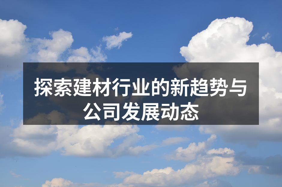 探索建材行业的新趋势与公司发展动态